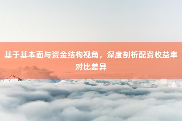 基于基本面与资金结构视角，深度剖析配资收益率对比差异