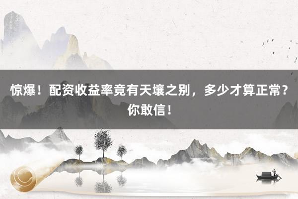 惊爆！配资收益率竟有天壤之别，多少才算正常？你敢信！