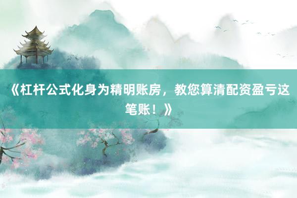 《杠杆公式化身为精明账房，教您算清配资盈亏这笔账！》