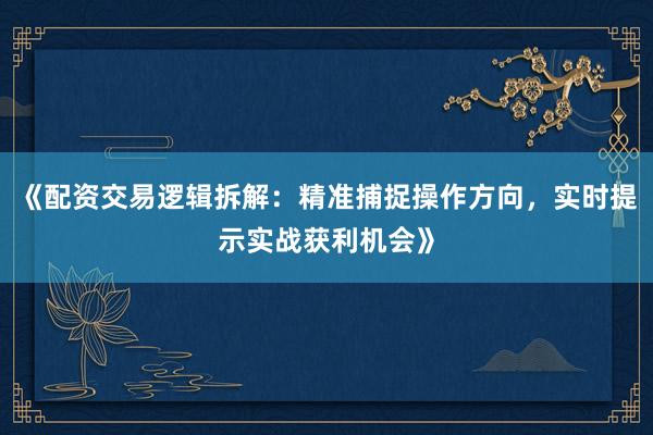 《配资交易逻辑拆解：精准捕捉操作方向，实时提示实战获利机会》