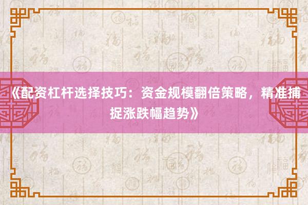 《配资杠杆选择技巧：资金规模翻倍策略，精准捕捉涨跌幅趋势》