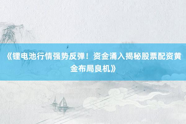 《锂电池行情强势反弹！资金涌入揭秘股票配资黄金布局良机》