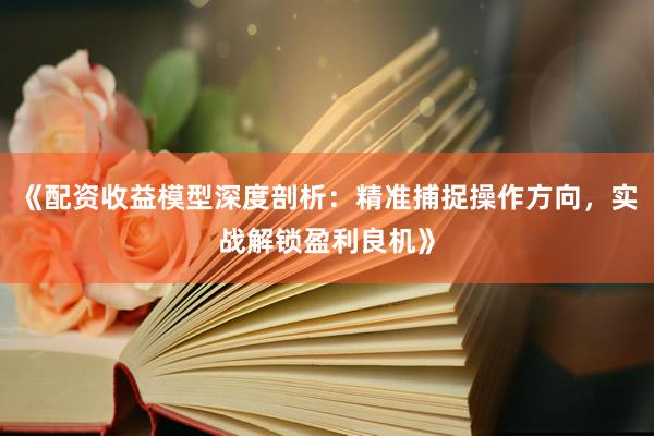 《配资收益模型深度剖析：精准捕捉操作方向，实战解锁盈利良机》