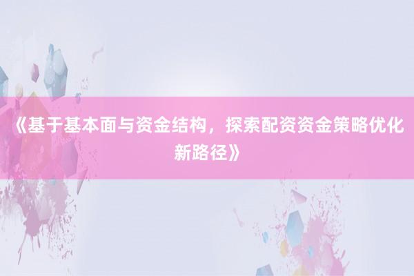 《基于基本面与资金结构，探索配资资金策略优化新路径》