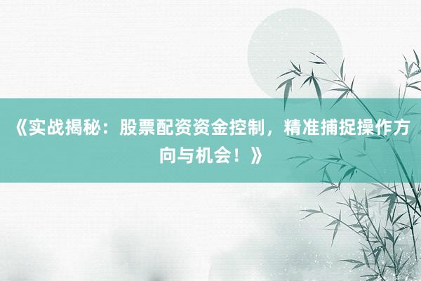《实战揭秘：股票配资资金控制，精准捕捉操作方向与机会！》