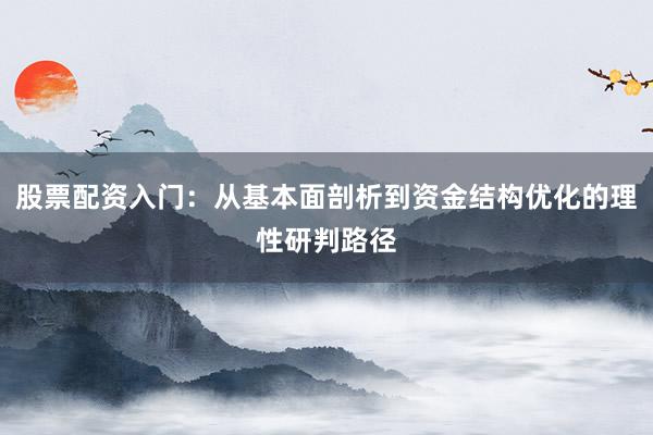 股票配资入门：从基本面剖析到资金结构优化的理性研判路径