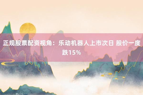 正规股票配资视角：乐动机器人上市次日 股价一度跌15%