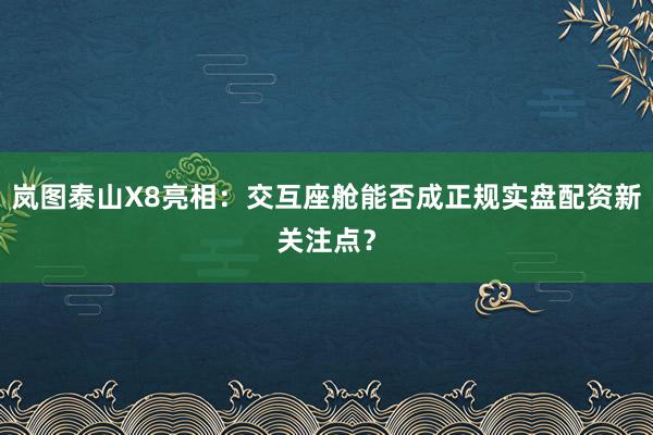 岚图泰山X8亮相:交互座舱能否成正规实盘配资新关注点?