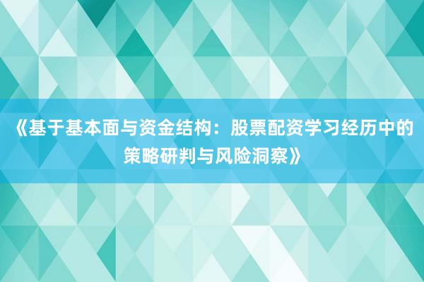 《基于基本面与资金结构：股票配资学习经历中的策略研判与风险洞察》