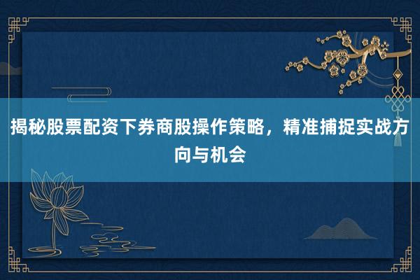揭秘股票配资下券商股操作策略，精准捕捉实战方向与机会