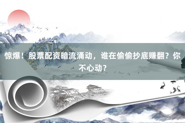 惊爆！股票配资暗流涌动，谁在偷偷抄底赚翻？你不心动？
