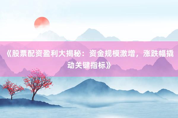 《股票配资盈利大揭秘：资金规模激增，涨跌幅撬动关键指标》