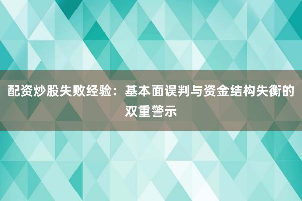 配资炒股失败经验：基本面误判与资金结构失衡的双重警示