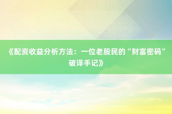 《配资收益分析方法：一位老股民的“财富密码”破译手记》