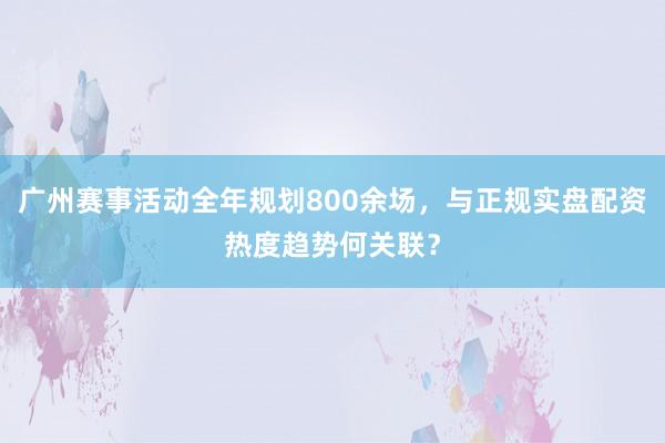 广州赛事活动全年规划800余场，与正规实盘配资热度趋势何关联？