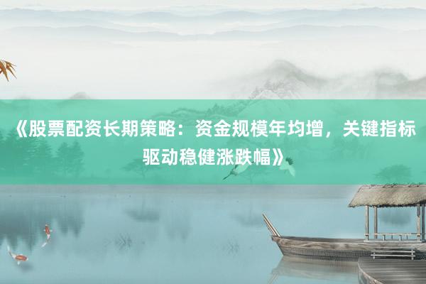 《股票配资长期策略:资金规模年均增,关键指标驱动稳健涨跌幅》