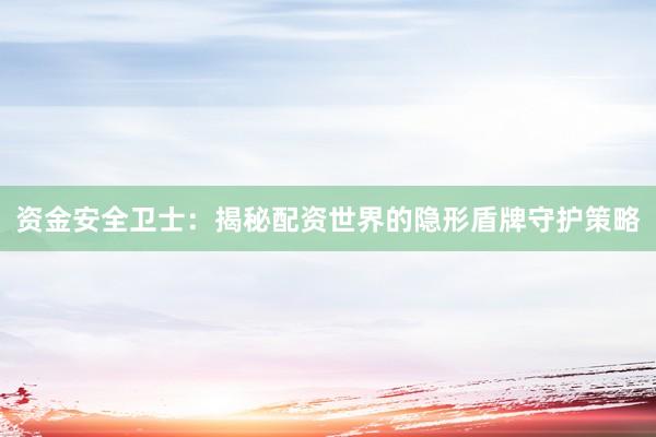 资金安全卫士：揭秘配资世界的隐形盾牌守护策略