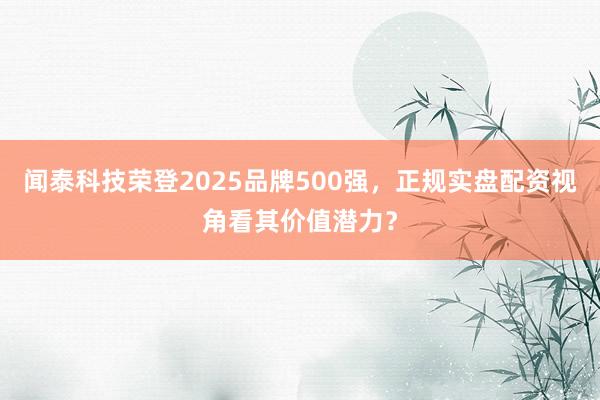 闻泰科技荣登2025品牌500强，正规实盘配资视角看其价值潜力？