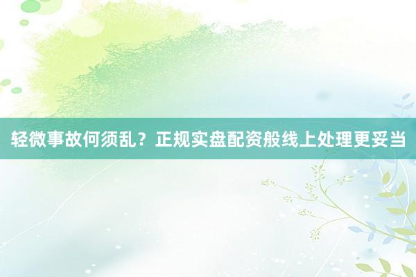 轻微事故何须乱？正规实盘配资般线上处理更妥当