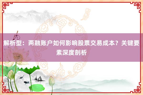 解析型：两融账户如何影响股票交易成本？关键要素深度剖析