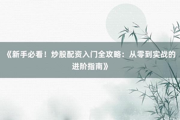 《新手必看！炒股配资入门全攻略：从零到实战的进阶指南》