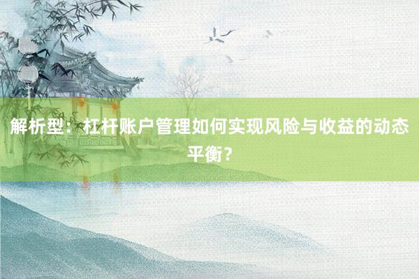 解析型：杠杆账户管理如何实现风险与收益的动态平衡？