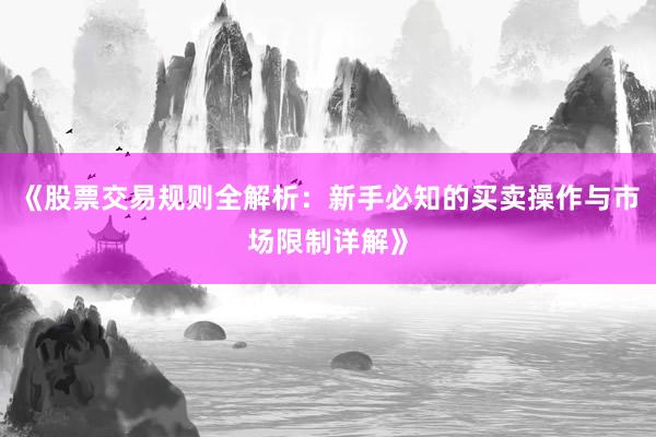 《股票交易规则全解析：新手必知的买卖操作与市场限制详解》