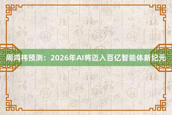 周鸿祎预测：2026年AI将迈入百亿智能体新纪元