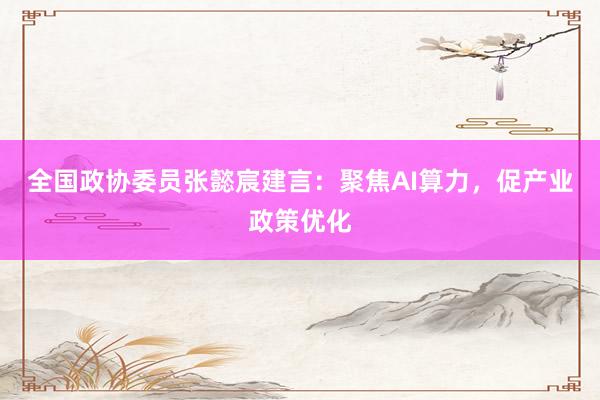 全国政协委员张懿宸建言：聚焦AI算力，促产业政策优化