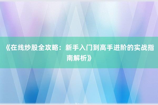 《在线炒股全攻略：新手入门到高手进阶的实战指南解析》