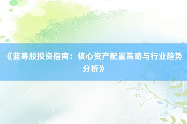 《蓝筹股投资指南:核心资产配置策略与行业趋势分析》