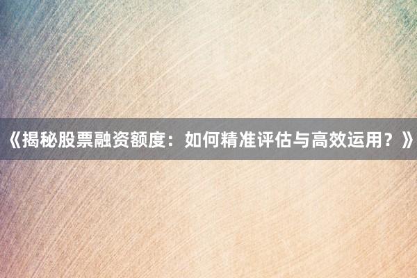 《揭秘股票融资额度：如何精准评估与高效运用？》