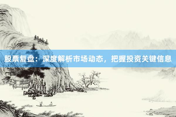 股票复盘：深度解析市场动态，把握投资关键信息