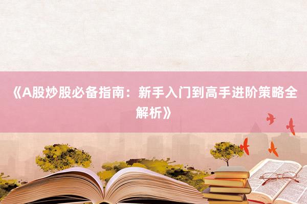 《A股炒股必备指南：新手入门到高手进阶策略全解析》