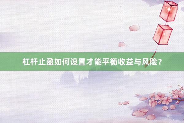 杠杆止盈如何设置才能平衡收益与风险？