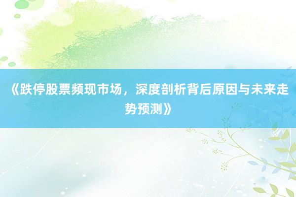《跌停股票频现市场，深度剖析背后原因与未来走势预测》
