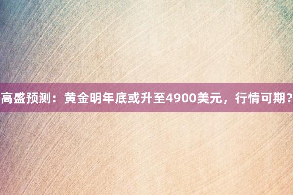 高盛预测:黄金明年底或升至4900美元,行情可期?