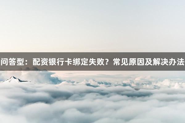 问答型：配资银行卡绑定失败？常见原因及解决办法