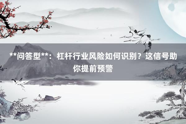 **问答型**：杠杆行业风险如何识别？这信号助你提前预警