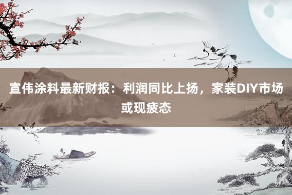 宣伟涂料最新财报：利润同比上扬，家装DIY市场或现疲态