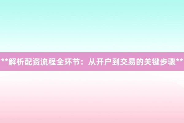 **解析配资流程全环节：从开户到交易的关键步骤**