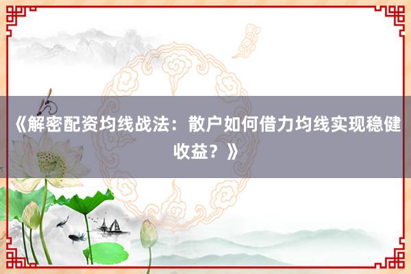 《解密配资均线战法：散户如何借力均线实现稳健收益？》