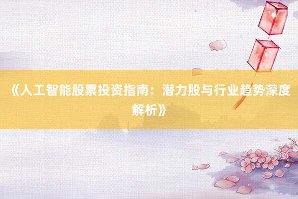 《人工智能股票投资指南：潜力股与行业趋势深度解析》