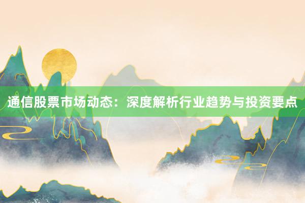 通信股票市场动态：深度解析行业趋势与投资要点