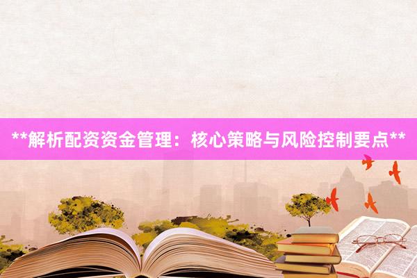 **解析配资资金管理：核心策略与风险控制要点**