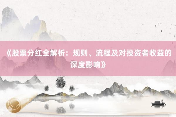 《股票分红全解析：规则、流程及对投资者收益的深度影响》