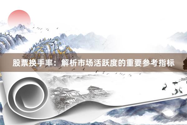 股票换手率：解析市场活跃度的重要参考指标
