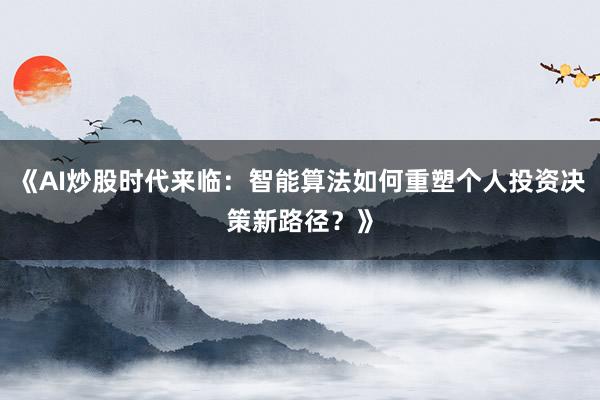《AI炒股时代来临：智能算法如何重塑个人投资决策新路径？》