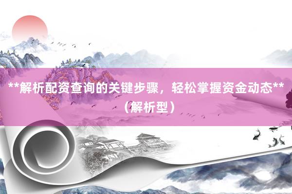 **解析配资查询的关键步骤，轻松掌握资金动态**（解析型）