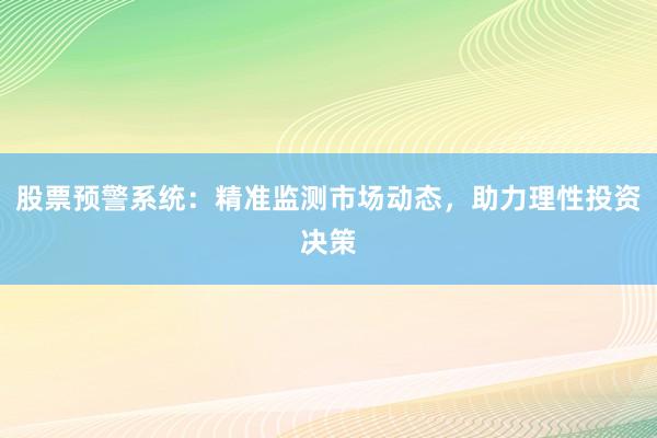 股票预警系统：精准监测市场动态，助力理性投资决策